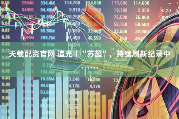 天载配资官网 追光丨“苏超”，持续刷新纪录中……