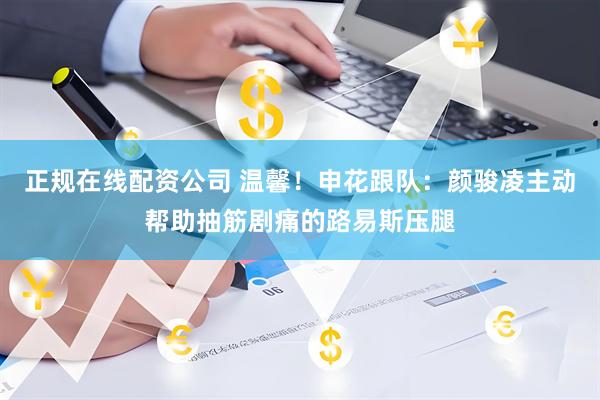 正规在线配资公司 温馨！申花跟队：颜骏凌主动帮助抽筋剧痛的路易斯压腿