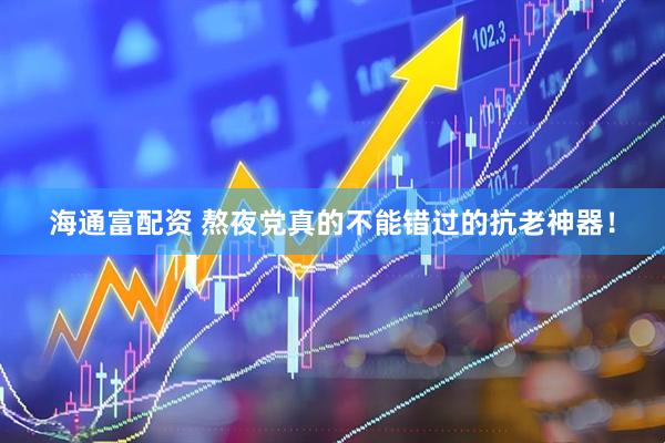海通富配资 熬夜党真的不能错过的抗老神器！