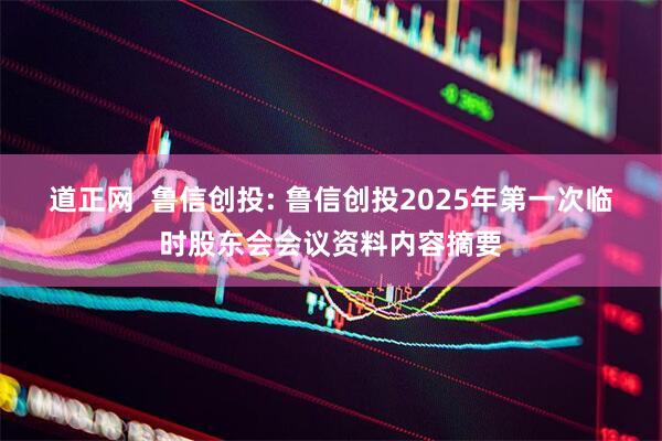 道正网  鲁信创投: 鲁信创投2025年第一次临时股东会会议资料内容摘要