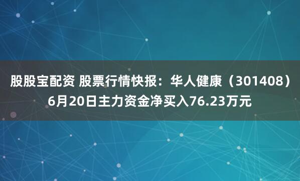 股股宝配资 股票行情快报：华人健康（301408）6月20日主力资金净买入76.23万元