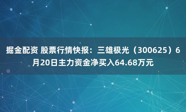 掘金配资 股票行情快报：三雄极光（300625）6月20日主力资金净买入64.68万元