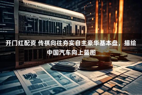 开门红配资 传祺向往夯实自主豪华基本盘，描绘中国汽车向上蓝图