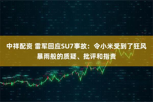 中祥配资 雷军回应SU7事故：令小米受到了狂风暴雨般的质疑、批评和指责