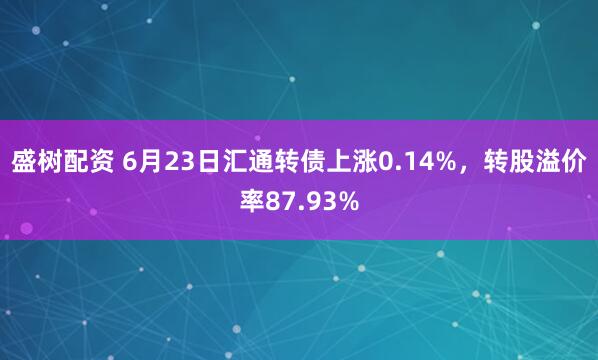 盛树配资 6月23日汇通转债上涨0.14%，转股溢价率87.93%