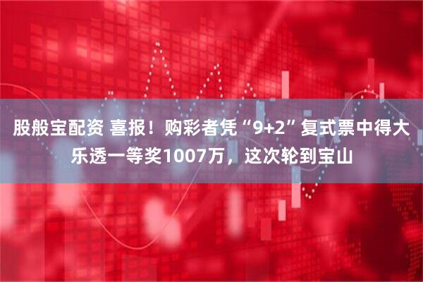 股般宝配资 喜报！购彩者凭“9+2”复式票中得大乐透一等奖1007万，这次轮到宝山