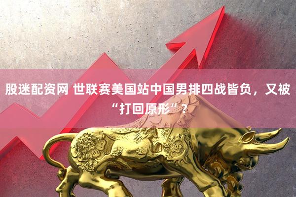 股迷配资网 世联赛美国站中国男排四战皆负，又被“打回原形”？