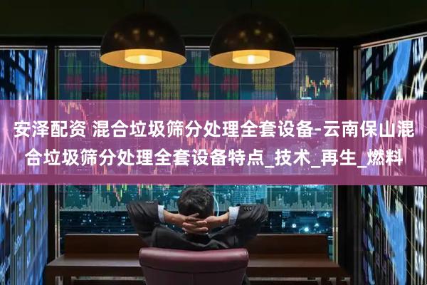 安泽配资 混合垃圾筛分处理全套设备-云南保山混合垃圾筛分处理全套设备特点_技术_再生_燃料