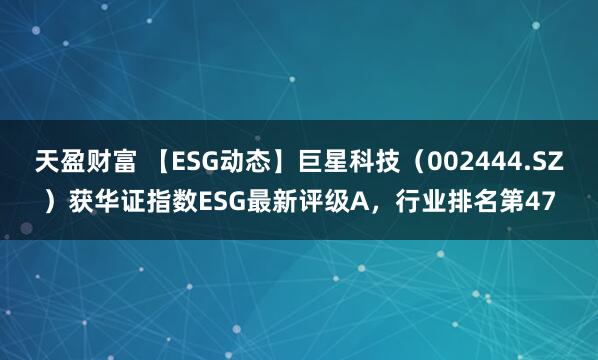 天盈财富 【ESG动态】巨星科技（002444.SZ）获华证指数ESG最新评级A，行业排名第47