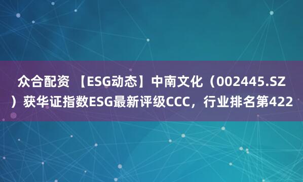 众合配资 【ESG动态】中南文化（002445.SZ）获华证指数ESG最新评级CCC，行业排名第422