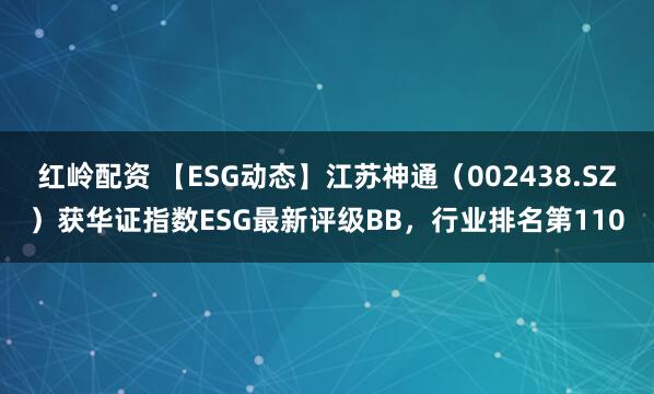 红岭配资 【ESG动态】江苏神通（002438.SZ）获华证指数ESG最新评级BB，行业排名第110