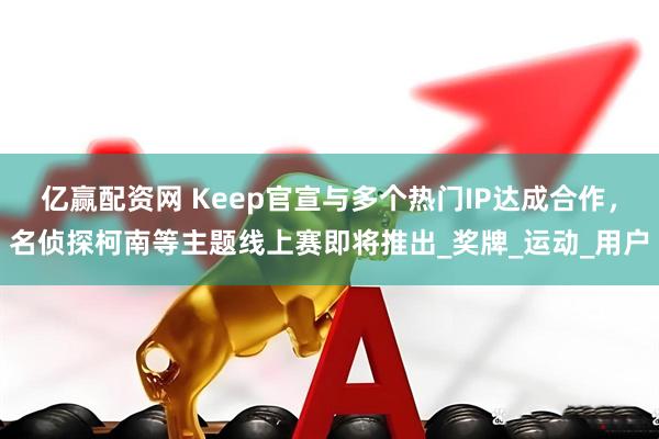亿赢配资网 Keep官宣与多个热门IP达成合作，名侦探柯南等主题线上赛即将推出_奖牌_运动_用户