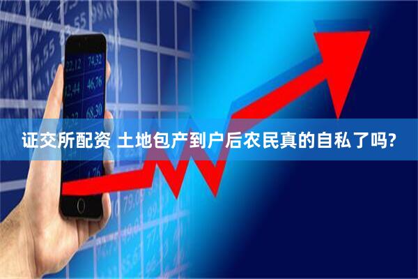 证交所配资 土地包产到户后农民真的自私了吗?