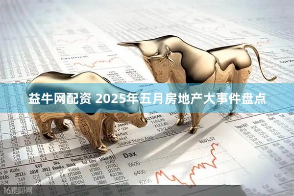 益牛网配资 2025年五月房地产大事件盘点