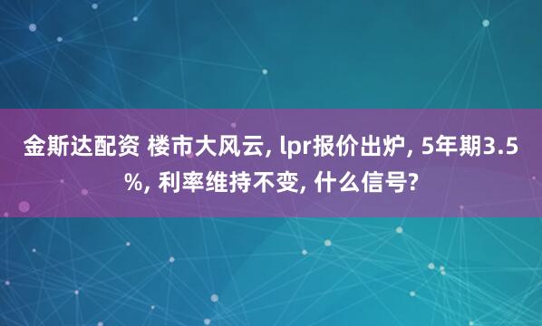 金斯达配资 楼市大风云, lpr报价出炉, 5年期3.5%, 利率维持不变, 什么信号?