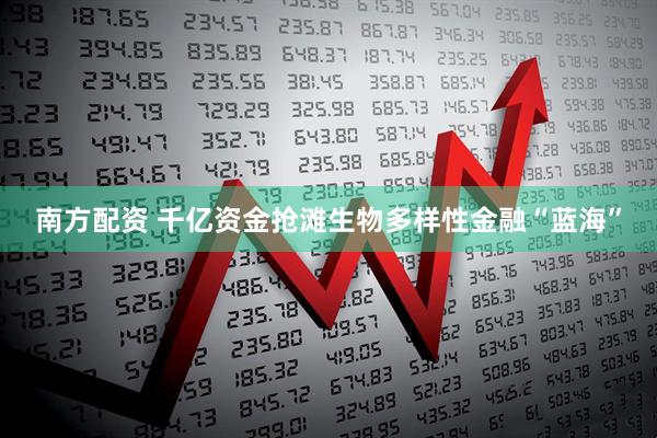南方配资 千亿资金抢滩生物多样性金融“蓝海”