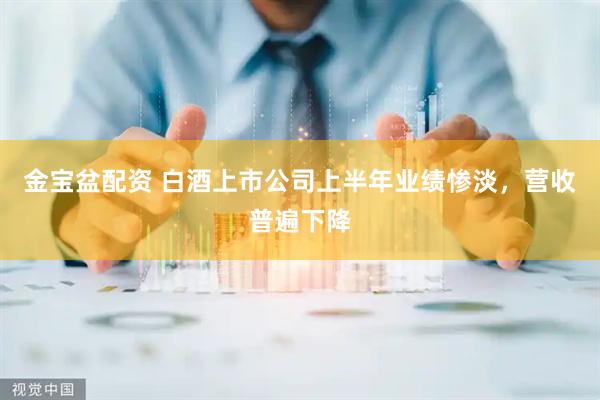金宝盆配资 白酒上市公司上半年业绩惨淡，营收普遍下降