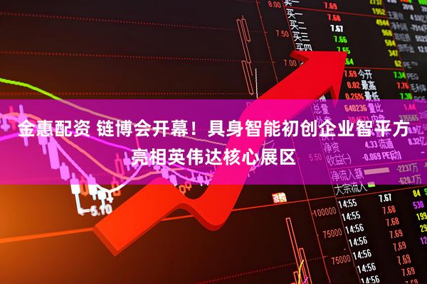 金惠配资 链博会开幕！具身智能初创企业智平方亮相英伟达核心展区