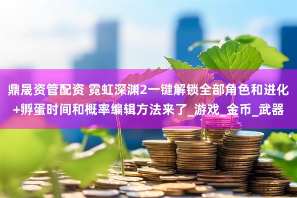 鼎晟资管配资 霓虹深渊2一键解锁全部角色和进化+孵蛋时间和概率编辑方法来了_游戏_金币_武器