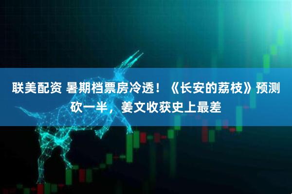 联美配资 暑期档票房冷透！《长安的荔枝》预测砍一半，姜文收获史上最差