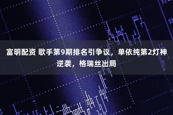 富明配资 歌手第9期排名引争议，单依纯第2灯神逆袭，格瑞丝出局