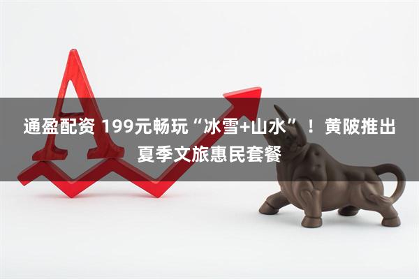 通盈配资 199元畅玩“冰雪+山水” ！黄陂推出夏季文旅惠民套餐