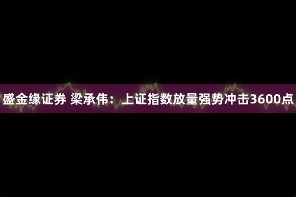 盛金缘证券 梁承伟:上证指数放量强势冲击3600点