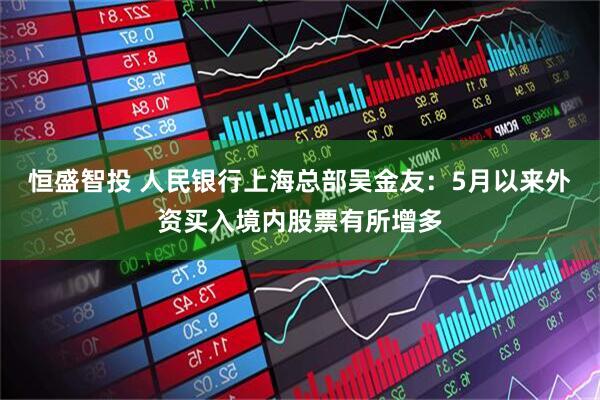 恒盛智投 人民银行上海总部吴金友：5月以来外资买入境内股票有所增多