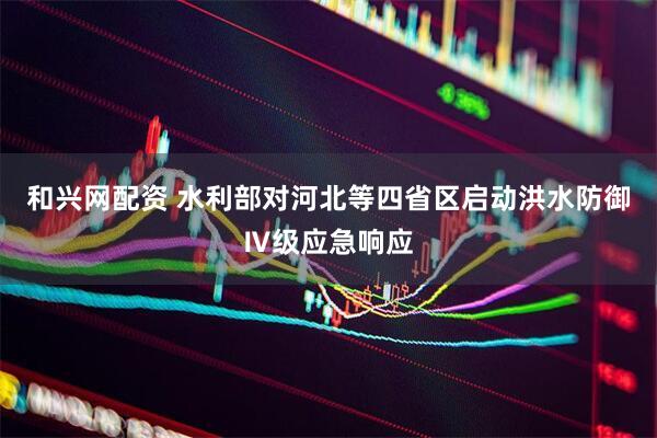 和兴网配资 水利部对河北等四省区启动洪水防御Ⅳ级应急响应