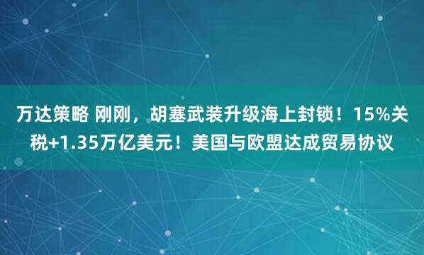 万达策略 刚刚，胡塞武装升级海上封锁！15%关税+1.35万亿美元！美国与欧盟达成贸易协议