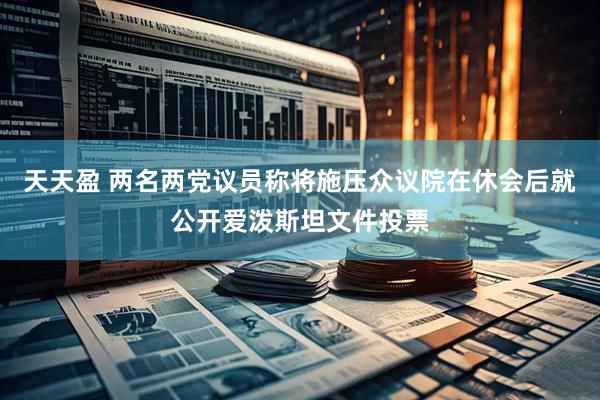 天天盈 两名两党议员称将施压众议院在休会后就公开爱泼斯坦文件投票