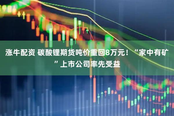 涨牛配资 碳酸锂期货吨价重回8万元！“家中有矿”上市公司率先受益