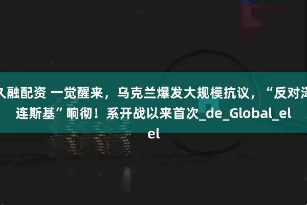 久融配资 一觉醒来，乌克兰爆发大规模抗议，“反对泽连斯基”响彻！系开战以来首次_de_Global_el
