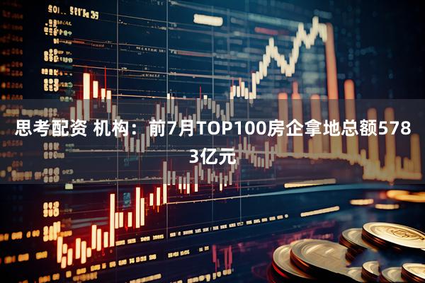 思考配资 机构：前7月TOP100房企拿地总额5783亿元