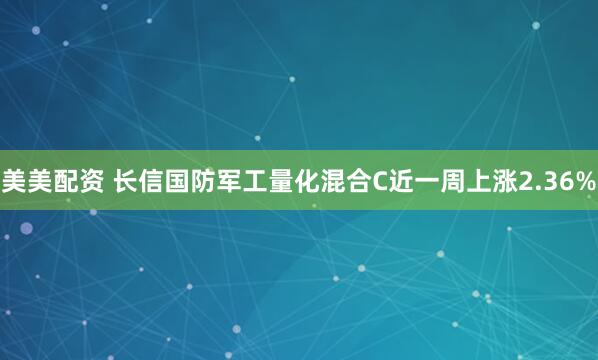美美配资 长信国防军工量化混合C近一周上涨2.36%