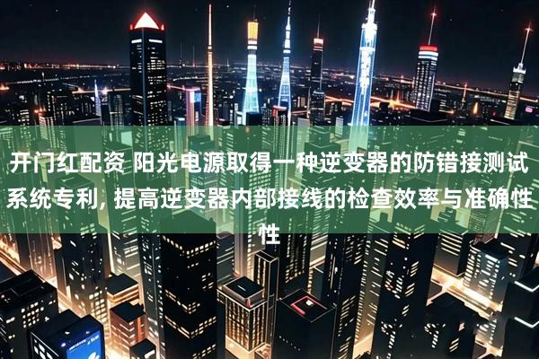 开门红配资 阳光电源取得一种逆变器的防错接测试系统专利, 提高逆变器内部接线的检查效率与准确性