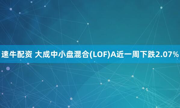 速牛配资 大成中小盘混合(LOF)A近一周下跌2.07%