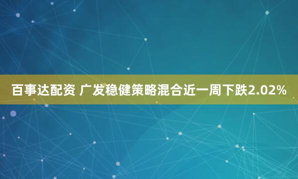 百事达配资 广发稳健策略混合近一周下跌2.02%