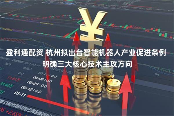 盈利通配资 杭州拟出台智能机器人产业促进条例 明确三大核心技术主攻方向
