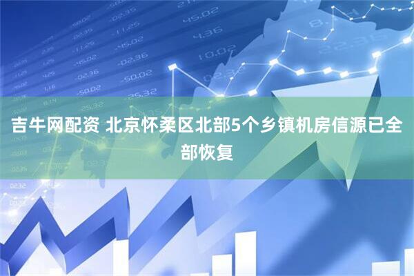 吉牛网配资 北京怀柔区北部5个乡镇机房信源已全部恢复
