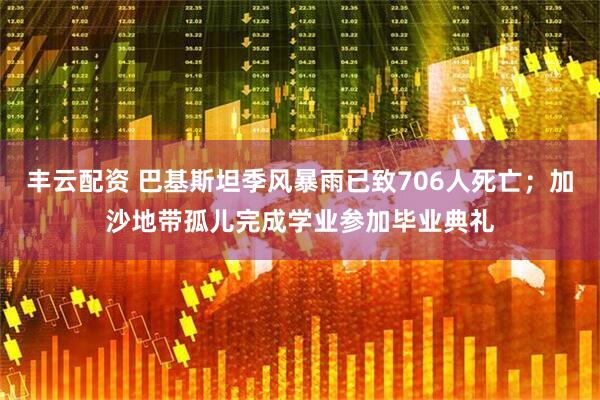 丰云配资 巴基斯坦季风暴雨已致706人死亡；加沙地带孤儿完成学业参加毕业典礼
