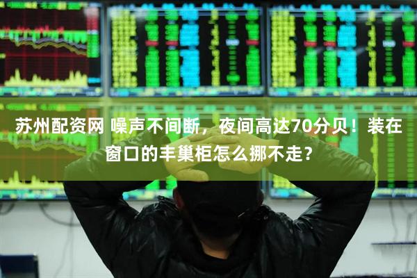 苏州配资网 噪声不间断，夜间高达70分贝！装在窗口的丰巢柜怎么挪不走？