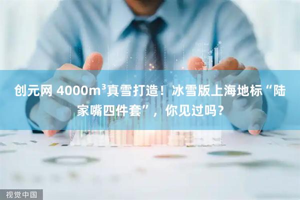 创元网 4000m³真雪打造！冰雪版上海地标“陆家嘴四件套”，你见过吗？