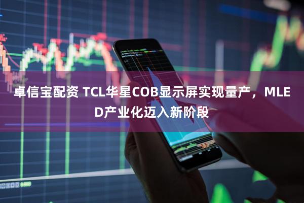卓信宝配资 TCL华星COB显示屏实现量产，MLED产业化迈入新阶段