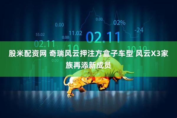 股米配资网 奇瑞风云押注方盒子车型 风云X3家族再添新成员