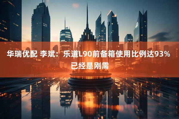 华瑞优配 李斌：乐道L90前备箱使用比例达93% 已经是刚需