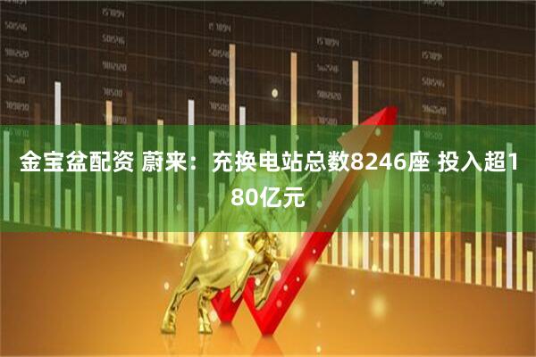 金宝盆配资 蔚来：充换电站总数8246座 投入超180亿元