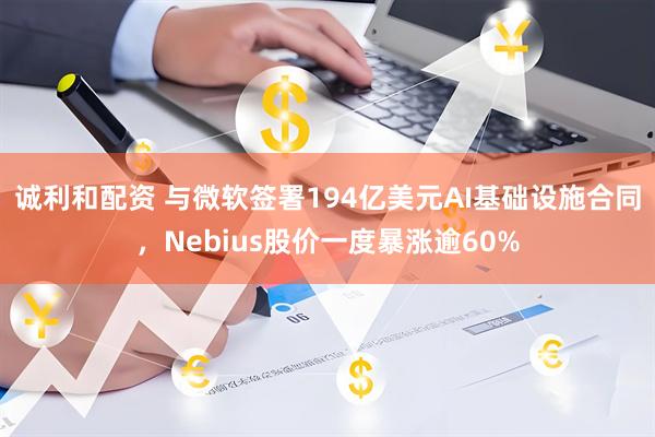 诚利和配资 与微软签署194亿美元AI基础设施合同，Nebius股价一度暴涨逾60%