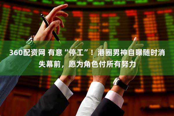 360配资网 有意“停工”！港圈男神自曝随时消失幕前，愿为角色付所有努力