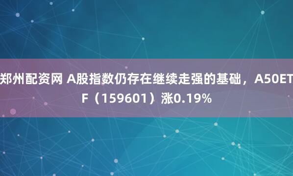 郑州配资网 A股指数仍存在继续走强的基础，A50ETF（159601）涨0.19%
